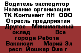 Водитель-экспедитор › Название организации ­ ТК Континент-НН, ООО › Отрасль предприятия ­ Другое › Минимальный оклад ­ 15 000 - Все города Работа » Вакансии   . Марий Эл респ.,Йошкар-Ола г.